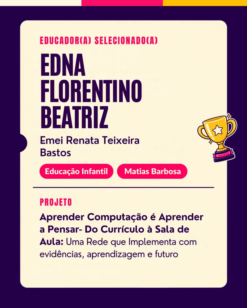 Educador(a) selecionado(a): Edna Florentino Beatriz, Emei Renata Teixeira Bastos (Educação Infantil, Matias Barbosa/MG). Projeto: Aprender Computação é Aprender a Pensar: do currículo à sala de aula.