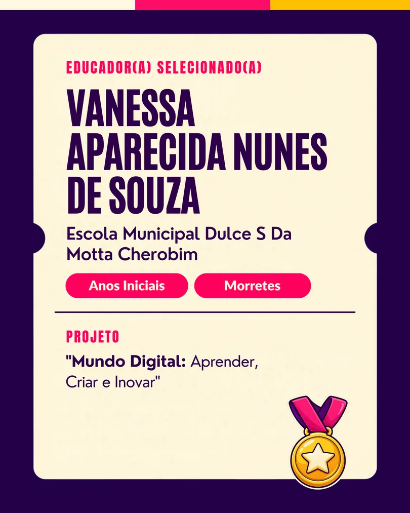 Educador(a) selecionado(a): Vanessa Aparecida Nunes de Souza, EM Dulce S. da Motta Cherobim (Anos Iniciais, Morretes/PR). Projeto: Mundo Digital: Aprender, Criar e Inovar.
