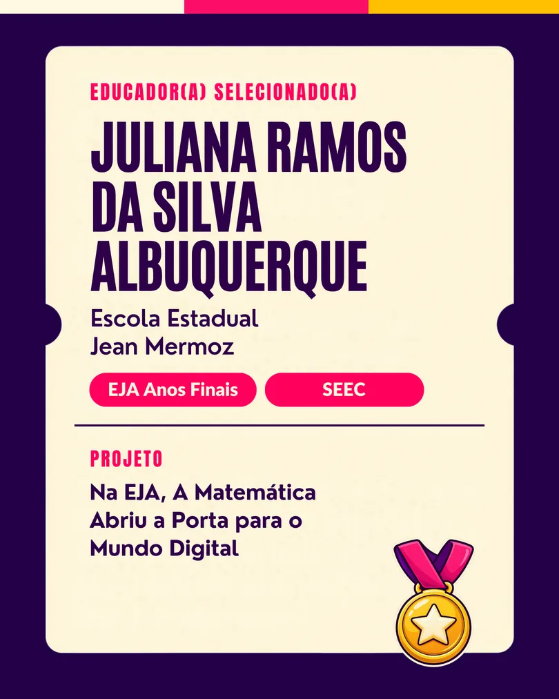 Educador(a) selecionado(a): Juliana Ramos da Silva Albuquerque, EE Jean Mermoz (EJA Anos Finais, SEEC/RN). Projeto: Na EJA, a Matemática Abriu a Porta para o Mundo Digital.